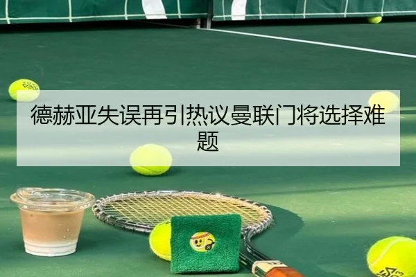 德赫亚失误再引热议曼联门将选择难题